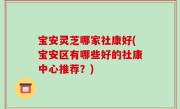 宝安灵芝哪家社康好(宝安区有哪些好的社康中心推荐？)