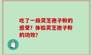 吃了一段灵芝孢子粉的感受？体验灵芝孢子粉的功效？
