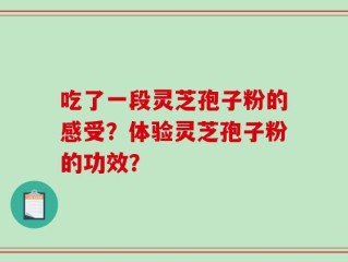 吃了一段灵芝孢子粉的感受？体验灵芝孢子粉的功效？