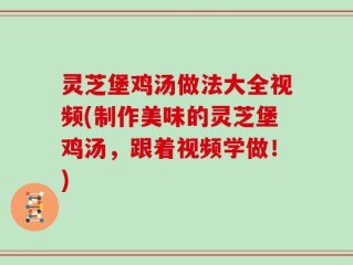 灵芝堡鸡汤做法大全视频(制作美味的灵芝堡鸡汤，跟着视频学做！)