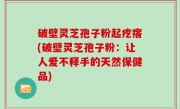 破壁灵芝孢子粉起疙瘩(破壁灵芝孢子粉：让人爱不释手的天然保健品)