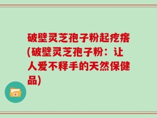 破壁灵芝孢子粉起疙瘩(破壁灵芝孢子粉：让人爱不释手的天然保健品)