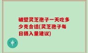 破壁灵芝孢子一天吃多少克合适(灵芝孢子每日摄入量建议)