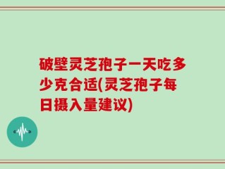破壁灵芝孢子一天吃多少克合适(灵芝孢子每日摄入量建议)