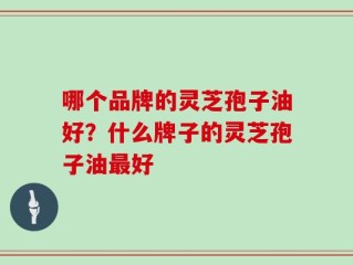 哪个品牌的灵芝孢子油好？什么牌子的灵芝孢子油最好