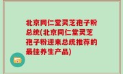 北京同仁堂灵芝孢子粉总统(北京同仁堂灵芝孢子粉迎来总统推荐的最佳养生产品)