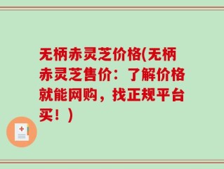 无柄赤灵芝价格(无柄赤灵芝售价：了解价格就能网购，找正规平台买！)