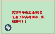 灵芝孢子粉出油率(灵芝孢子粉高出油率，你知道吗？)