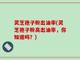 灵芝孢子粉出油率(灵芝孢子粉高出油率，你知道吗？)