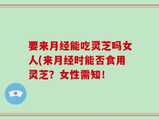 要来月经能吃灵芝吗女人(来月经时能否食用灵芝？女性需知！