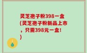 灵芝孢子粉398一盒(灵芝孢子粉新品上市，只需398元一盒！)