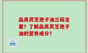 品高灵芝孢子油三萜含量？了解品高灵芝孢子油的营养成分？