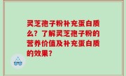 灵芝孢子粉补充蛋白质么？了解灵芝孢子粉的营养价值及补充蛋白质的效果？