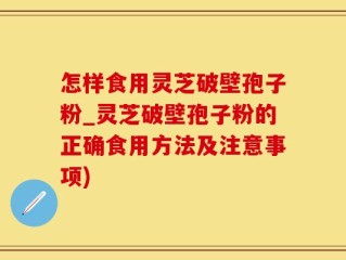怎样食用灵芝破壁孢子粉_灵芝破壁孢子粉的正确食用方法及注意事项)