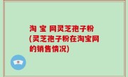 淘 宝 网灵芝孢子粉(灵芝孢子粉在淘宝网的销售情况)