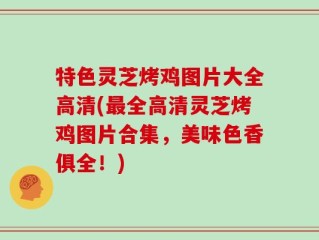 特色灵芝烤鸡图片大全高清(最全高清灵芝烤鸡图片合集，美味色香俱全！)