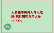 人参孢子粉男人可以吃吗(男性可否食用人参孢子粉？