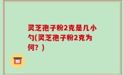 灵芝孢子粉2克是几小勺(灵芝孢子粉2克为何？)