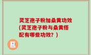 灵芝孢子粉加桑黄功效(灵芝孢子粉与桑黄搭配有哪些功效？)