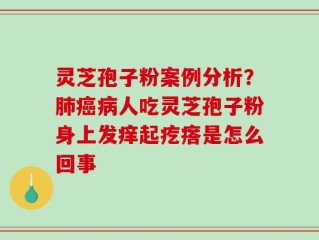 灵芝孢子粉案例分析？肺癌病人吃灵芝孢子粉身上发痒起疙瘩是怎么回事