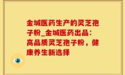 金城医药生产的灵芝孢子粉_金城医药出品：高品质灵芝孢子粉，健康养生新选择
