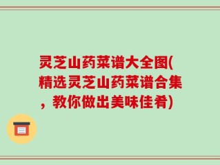 灵芝山药菜谱大全图(精选灵芝山药菜谱合集，教你做出美味佳肴)