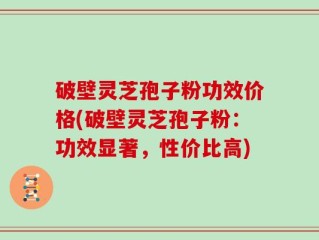 破壁灵芝孢子粉功效价格(破壁灵芝孢子粉：功效显著，性价比高)