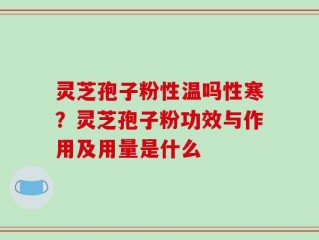 灵芝孢子粉性温吗性寒？灵芝孢子粉功效与作用及用量是什么