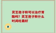 灵芝孢子粉可以治疗胃酸吗？灵芝孢子粉什么时间吃最好