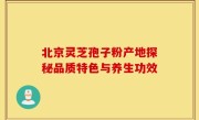 北京灵芝孢子粉产地探秘品质特色与养生功效