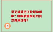 灵芝破壁孢子粉帮助睡眠？睡眠质量提升的自然健康选择？