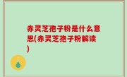 赤灵芝孢子粉是什么意思(赤灵芝孢子粉解读)