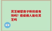 灵芝破壁孢子粉抗癌有效吗？癌症病人能吃灵芝吗