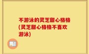 不游泳的灵芝甜心格格(灵芝甜心格格不喜欢游泳)