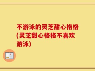不游泳的灵芝甜心格格(灵芝甜心格格不喜欢游泳)