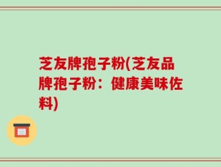 芝友牌孢子粉(芝友品牌孢子粉：健康美味佐料)
