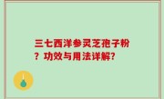 三七西洋参灵芝孢子粉？功效与用法详解？