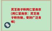 灵芝孢子粉同仁堂南京(同仁堂南京：灵芝孢子粉热销，受到广泛青睐)