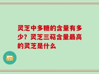 灵芝中多糖的含量有多少？灵芝三萜含量最高的灵芝是什么