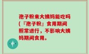 孢子粉来大姨妈能吃吗(『孢子粉』食用期间照常进行，不影响大姨妈期间食用。
