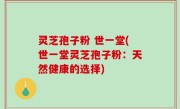 灵芝孢子粉 世一堂(世一堂灵芝孢子粉：天然健康的选择)