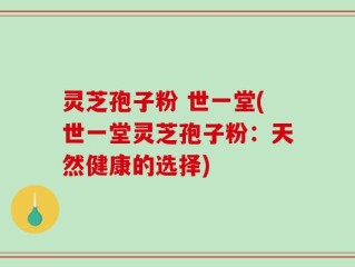 灵芝孢子粉 世一堂(世一堂灵芝孢子粉：天然健康的选择)