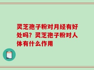 灵芝孢子粉对月经有好处吗？灵芝孢子粉对人体有什么作用