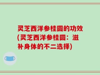灵芝西洋参桂圆的功效(灵芝西洋参桂圆：滋补身体的不二选择)