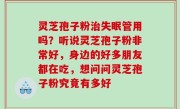 灵芝孢子粉治失眠管用吗？听说灵芝孢子粉非常好，身边的好多朋友都在吃，想问问灵芝孢子粉究竟有多好