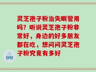 灵芝孢子粉治失眠管用吗？听说灵芝孢子粉非常好，身边的好多朋友都在吃，想问问灵芝孢子粉究竟有多好