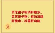 灵芝孢子粉消肝腹水_灵芝孢子粉：有效消除肝腹水，改善肝功能