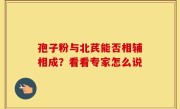 孢子粉与北芪能否相辅相成？看看专家怎么说