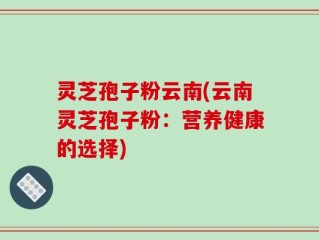灵芝孢子粉云南(云南灵芝孢子粉：营养健康的选择)