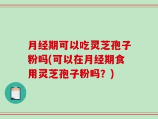 月经期可以吃灵芝孢子粉吗(可以在月经期食用灵芝孢子粉吗？)